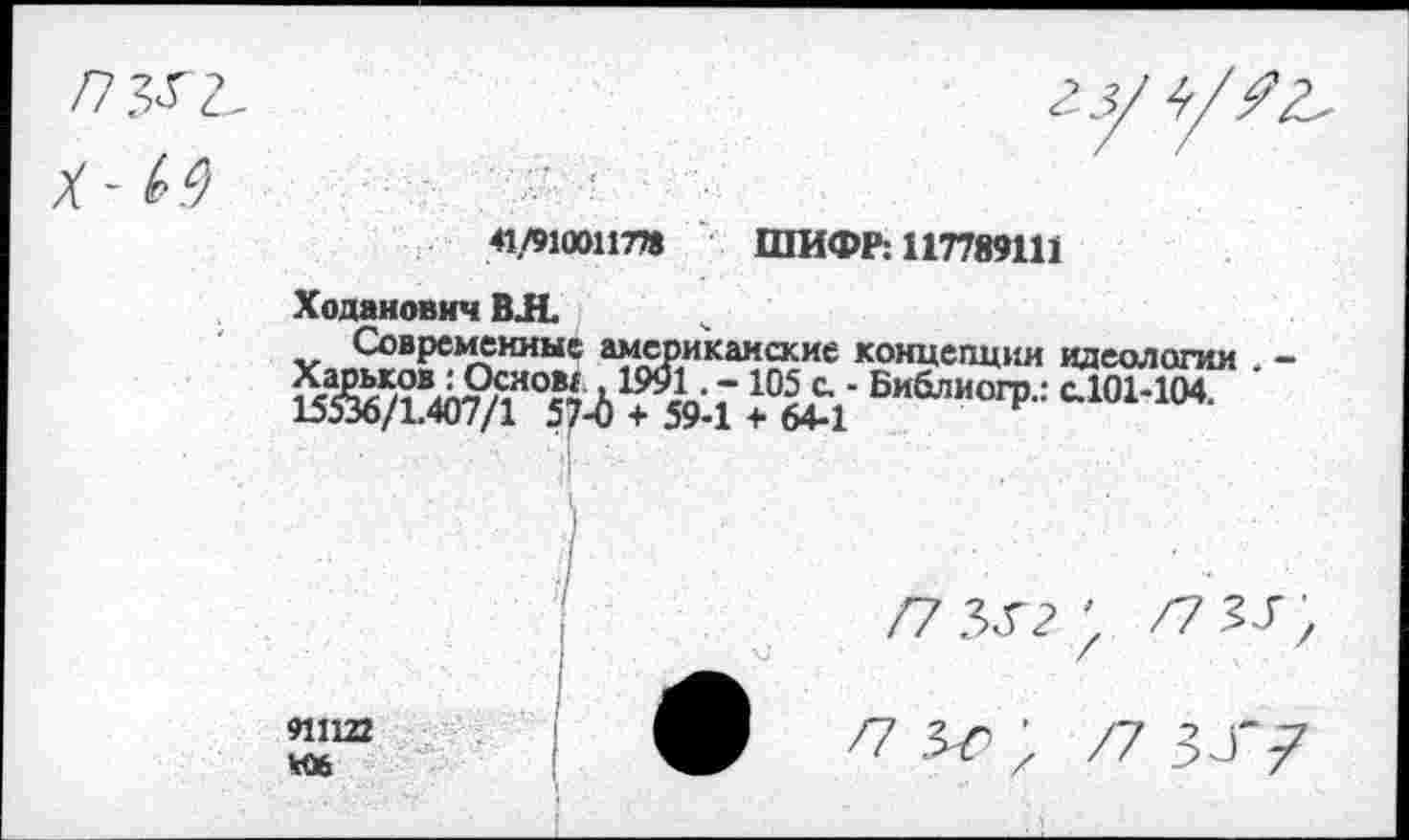 ﻿п^1-
гз/Ь/Гъ
911122 Кб
ШИФР. 117789111
Ходаиович ВЛ.
Современные американские концепции идеологии -
/73«; /7зг;
ф п ус ; /7 зд'7